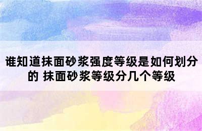 谁知道抹面砂浆强度等级是如何划分的 抹面砂浆等级分几个等级